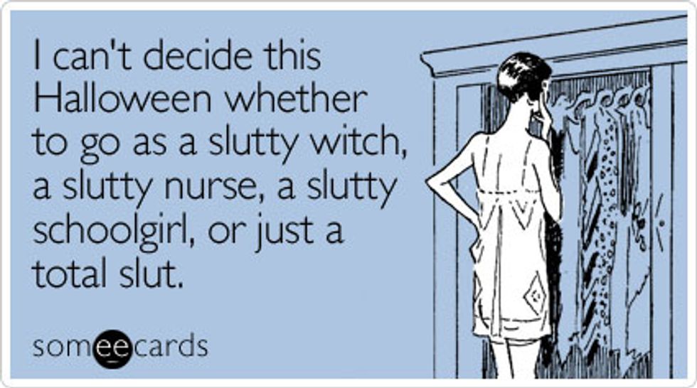 I can't decide this Halloween whether to go as a slutty witch, a slutty nurse, a slutty schoolgirl, or just a total slut